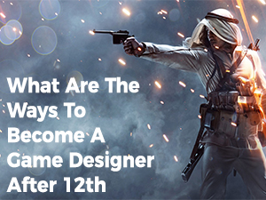 Ways to Become a Game Designer After 12th